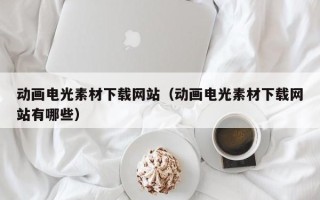 襄阳动画电光素材下载网站（动画电光素材下载网站有哪些）