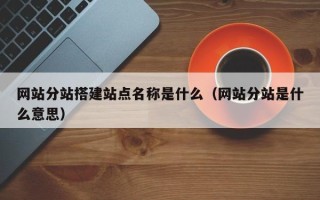 襄阳网站分站搭建站点名称是什么（网站分站是什么意思）