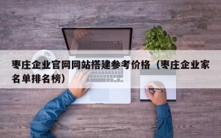 襄阳枣庄企业官网网站搭建参考价格（枣庄企业家名单排名榜）