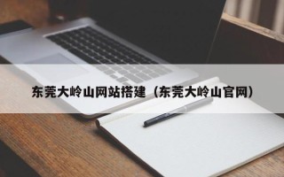 襄阳东莞大岭山网站搭建（东莞大岭山官网）
