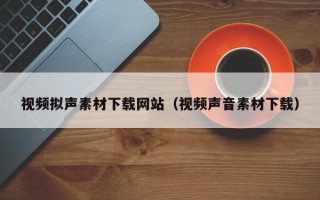 襄阳视频拟声素材下载网站（视频声音素材下载）