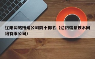 襄阳辽阳网站搭建公司前十排名（辽阳信息技术网络有限公司）