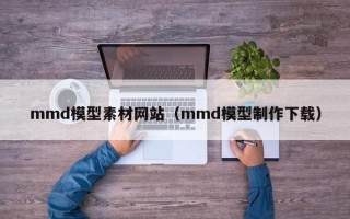 襄阳mmd模型素材网站（mmd模型制作下载）