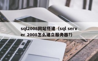 襄阳sql2008网站搭建（sql server 2008怎么建立服务器?）