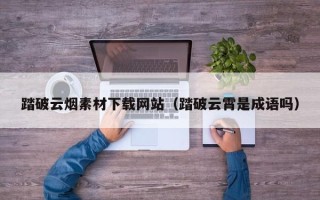 襄阳踏破云烟素材下载网站（踏破云霄是成语吗）