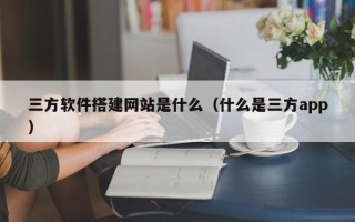 襄阳三方软件搭建网站是什么（什么是三方app）