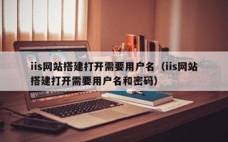 襄阳iis网站搭建打开需要用户名（iis网站搭建打开需要用户名和密码）