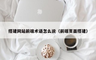 襄阳搭建网站前端术语怎么说（前端页面搭建）