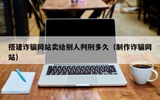 襄阳搭建诈骗网站卖给别人判刑多久（制作诈骗网站）