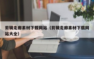襄阳剪辑走廊素材下载网站（剪辑走廊素材下载网站大全）