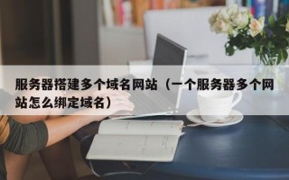 襄阳服务器搭建多个域名网站（一个服务器多个网站怎么绑定域名）