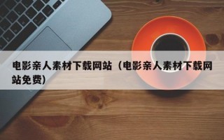 襄阳电影亲人素材下载网站（电影亲人素材下载网站免费）