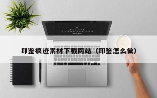 襄阳印鉴痕迹素材下载网站（印鉴怎么做）