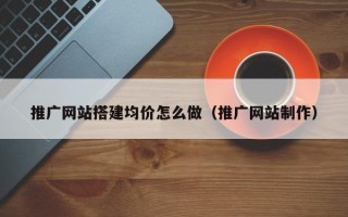 襄阳推广网站搭建均价怎么做（推广网站制作）