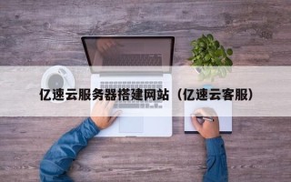 襄阳亿速云服务器搭建网站（亿速云客服）