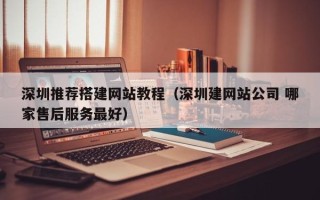 襄阳深圳推荐搭建网站教程（深圳建网站公司 哪家售后服务最好）