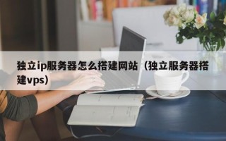 襄阳独立ip服务器怎么搭建网站（独立服务器搭建vps）