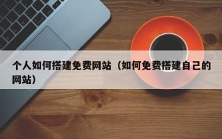 襄阳个人如何搭建免费网站（如何免费搭建自己的网站）