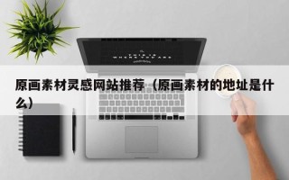 襄阳原画素材灵感网站推荐（原画素材的地址是什么）