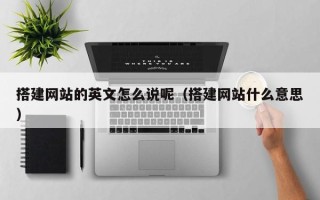 襄阳搭建网站的英文怎么说呢（搭建网站什么意思）