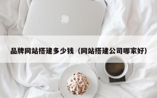 襄阳品牌网站搭建多少钱（网站搭建公司哪家好）